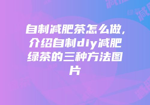 自制减肥茶怎么做,介绍自制diy减肥绿茶的三种方法图片