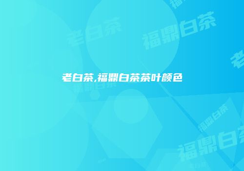老白茶,福鼎白茶茶叶颜色