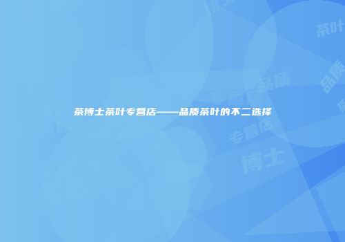 茶博士茶叶专营店——品质茶叶的不二选择