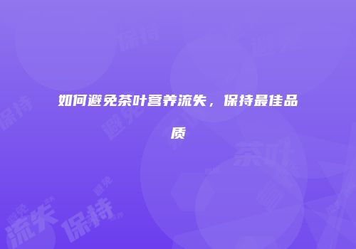 如何避免茶叶营养流失，保持最佳品质