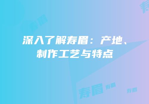 深入了解寿眉：产地、制作工艺与特点