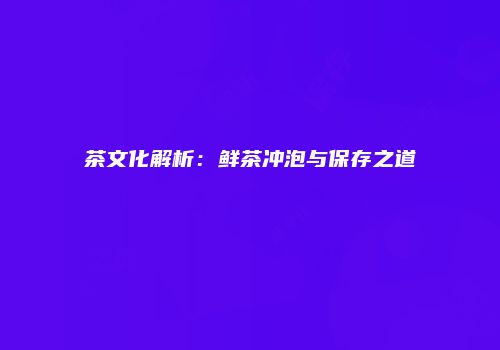 茶文化解析：鲜茶冲泡与保存之道