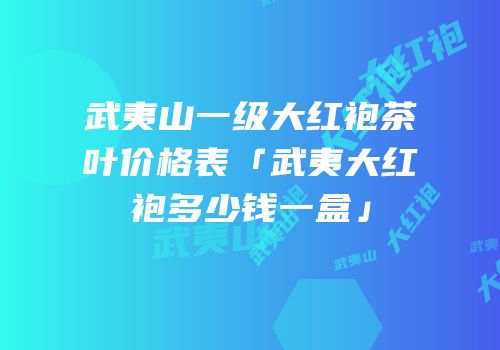 武夷山一级大红袍茶叶价格表「武夷大红袍多少钱一盒」