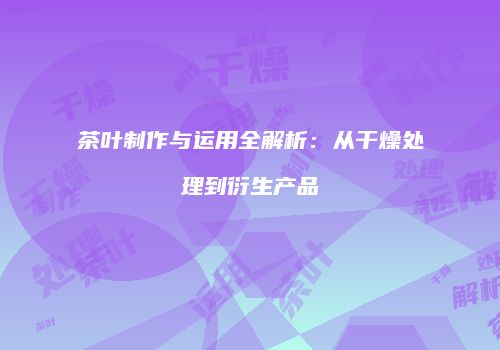 茶叶制作与运用全解析：从干燥处理到衍生产品