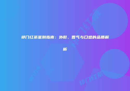 祁门红茶鉴别指南：外形、香气与口感的品质解析