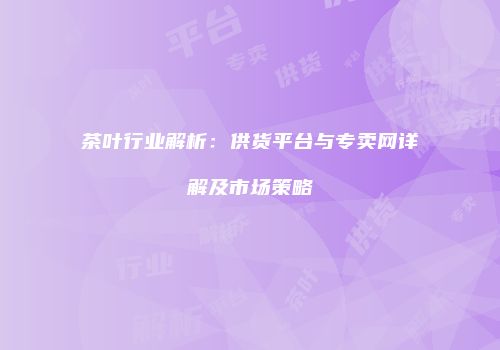 茶叶行业解析：供货平台与专卖网详解及市场策略