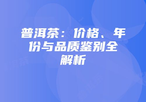 普洱茶：价格、年份与品质鉴别全解析