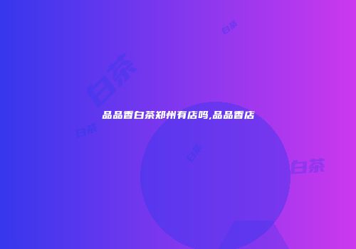 品品香白茶郑州有店吗,品品香店
