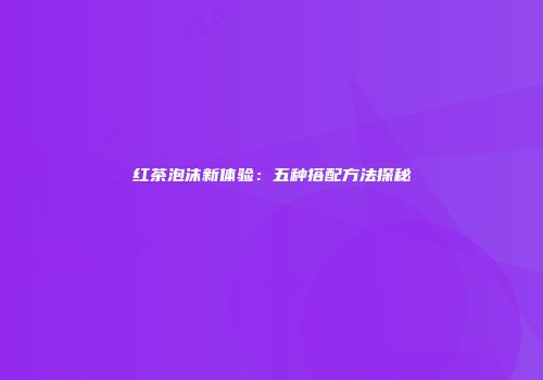 红茶泡沫新体验：五种搭配方法探秘