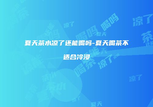 夏天茶水凉了还能喝吗-夏天喝茶不适合冷浸