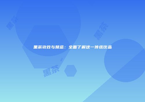 黑茶功效与禁忌：全面了解这一传统饮品