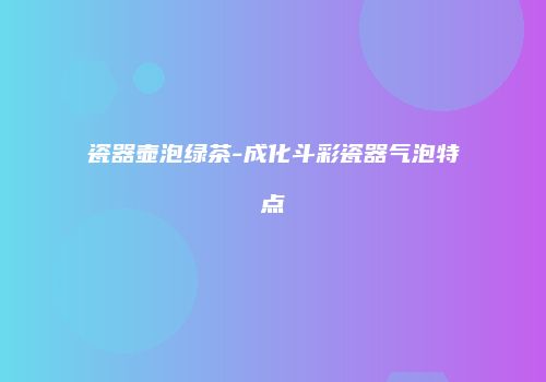 瓷器壶泡绿茶-成化斗彩瓷器气泡特点