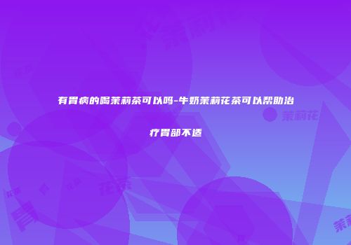 有胃病的喝茉莉茶可以吗-牛奶茉莉花茶可以帮助治疗胃部不适