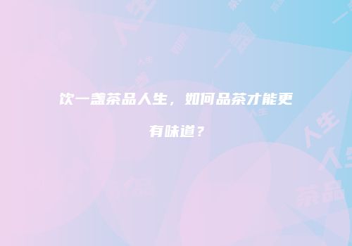 饮一盏茶品人生，如何品茶才能更有味道？