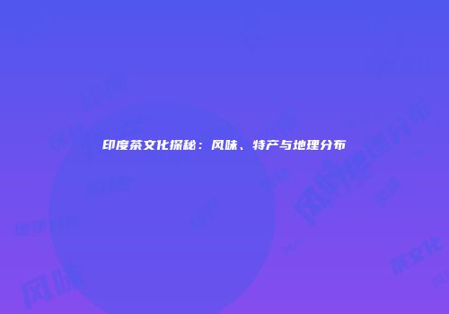 印度茶文化探秘：风味、特产与地理分布
