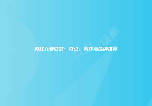英红九号红茶：特点、制作与品牌推荐