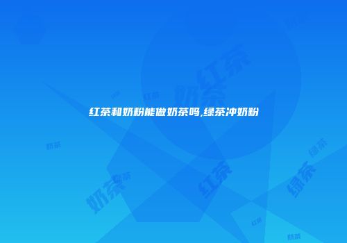 红茶和奶粉能做奶茶吗,绿茶冲奶粉