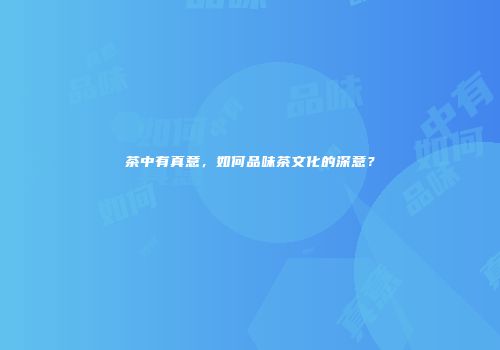 茶中有真意，如何品味茶文化的深意？