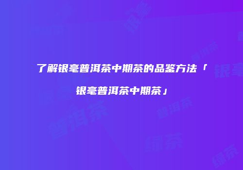了解银毫普洱茶中期茶的品鉴方法「银毫普洱茶中期茶」