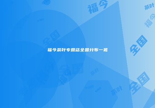 福今茶叶专营店全国分布一览