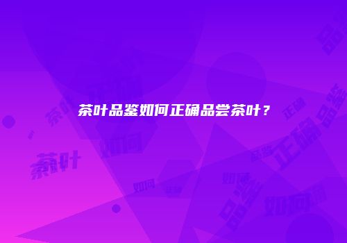 茶叶品鉴如何正确品尝茶叶？