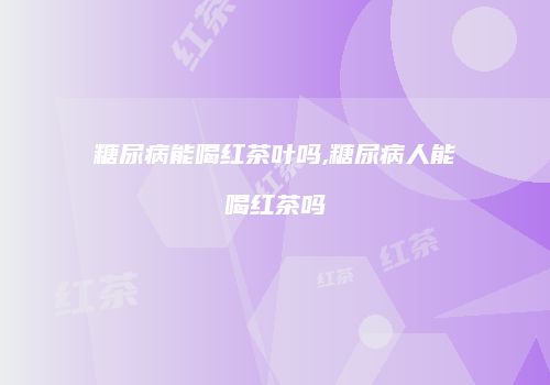 糖尿病能喝红茶叶吗,糖尿病人能喝红茶吗
