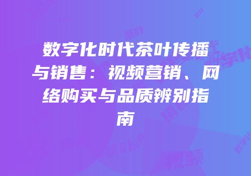 数字化时代茶叶传播与销售：视频营销、网络购买与品质辨别指南