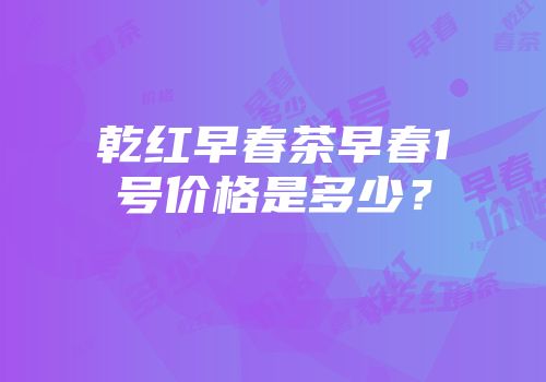 乾红早春茶早春1号价格是多少？