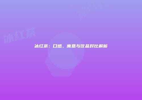 冰红茶：口感、寓意与饮品对比解析