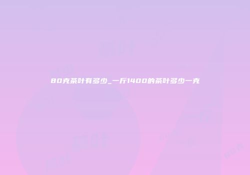 80克茶叶有多少_一斤1400的茶叶多少一克