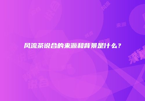 风流茶说合的来源和背景是什么？