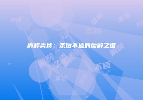 解醉美食：茶后不适的缓解之道
