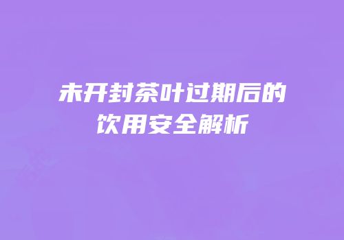 未开封茶叶过期后的饮用安全解析