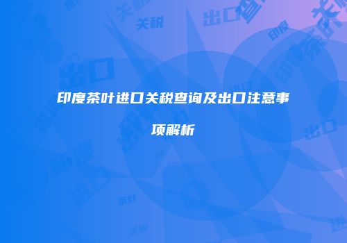 印度茶叶进口关税查询及出口注意事项解析