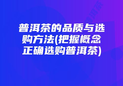普洱茶的品质与选购方法(把握概念正确选购普洱茶)