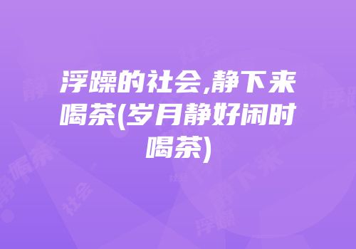 浮躁的社会,静下来喝茶(岁月静好闲时喝茶)