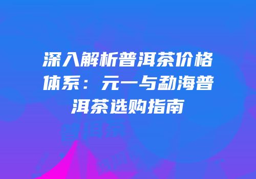 深入解析普洱茶价格体系：元一与勐海普洱茶选购指南