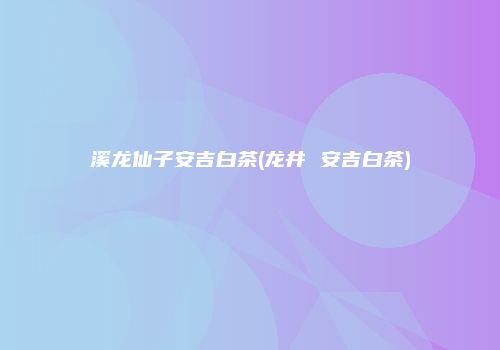 溪龙仙子安吉白茶(龙井 安吉白茶)