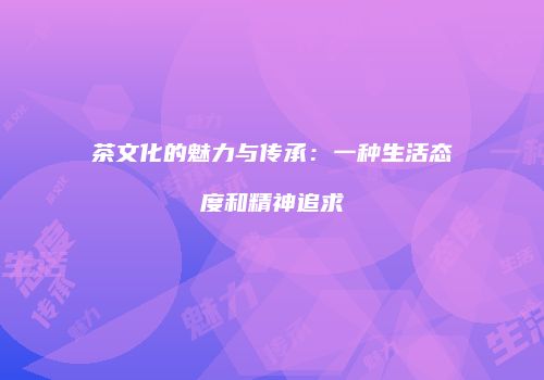 茶文化的魅力与传承：一种生活态度和精神追求