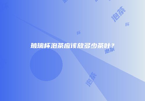 玻璃杯泡茶应该放多少茶叶？