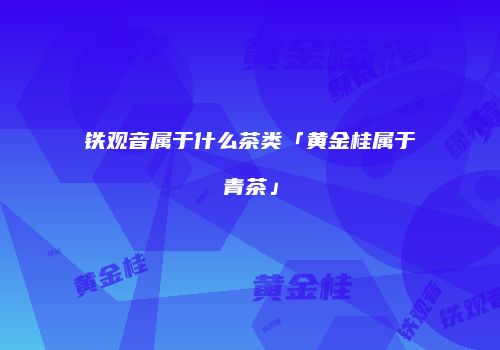 铁观音属于什么茶类「黄金桂属于青茶」