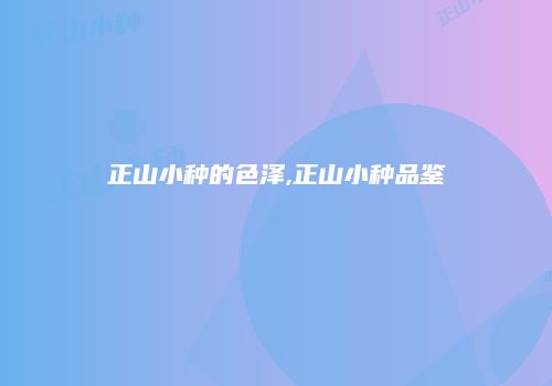 正山小种的色泽,正山小种品鉴