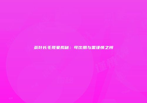 茶叶长毛现象揭秘：可饮用与需谨慎之辨