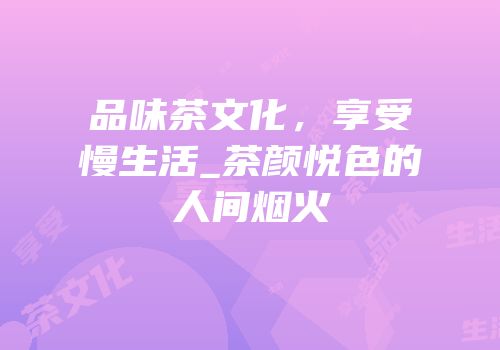 品味茶文化，享受慢生活_茶颜悦色的人间烟火
