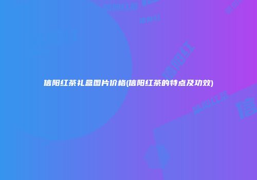 信阳红茶礼盒图片价格(信阳红茶的特点及功效)
