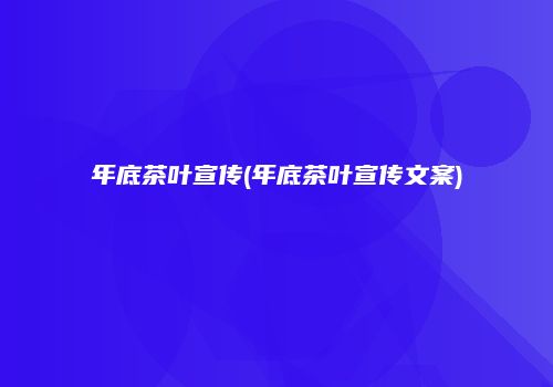 年底茶叶宣传(年底茶叶宣传文案)