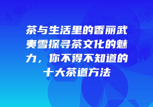 茶与生活里的香丽武夷雪探寻茶文化的魅力，你不得不知道的十大茶道方法