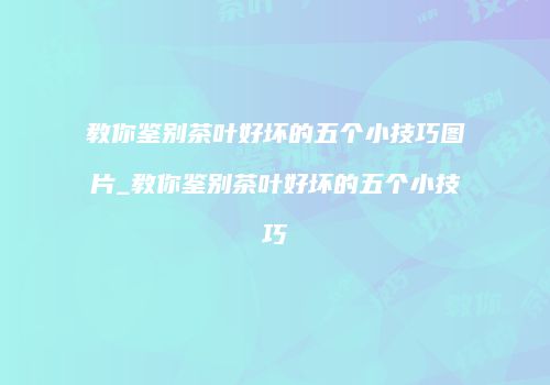 教你鉴别茶叶好坏的五个小技巧图片_教你鉴别茶叶好坏的五个小技巧