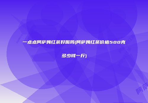 一点点阿萨姆红茶好喝吗(阿萨姆红茶价格500克多少钱一斤)