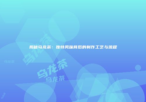 揭秘乌龙茶：独特风味背后的制作工艺与流程